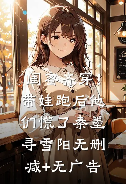 闺蜜齐穿！带娃跑后他们慌了秦墨寻雪阳无删减+无广告