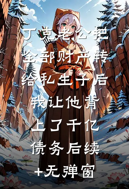 丁克老公把全部财产转给私生子后，我让他背上了千亿债务后续+无弹窗