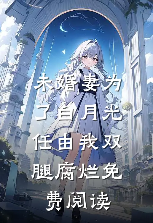 未婚妻为了白月光，任由我双腿腐烂免费阅读