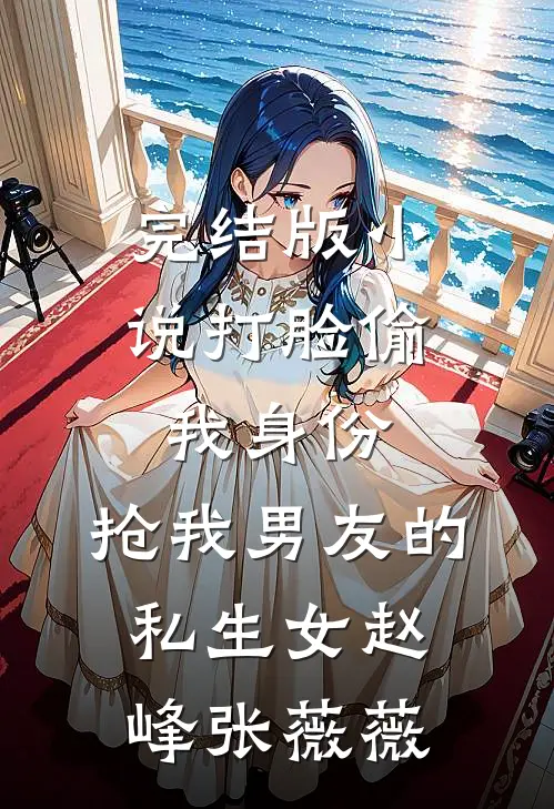 完结版小说打脸偷我身份，抢我男友的私生女赵峰张薇薇