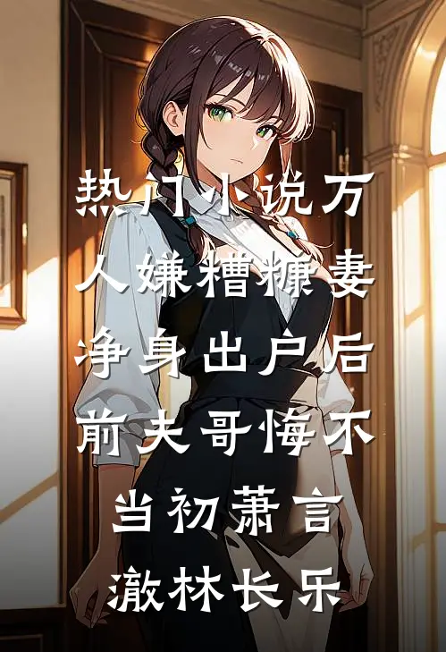 热门小说万人嫌糟糠妻净身出户后，前夫哥悔不当初萧言澈林长乐