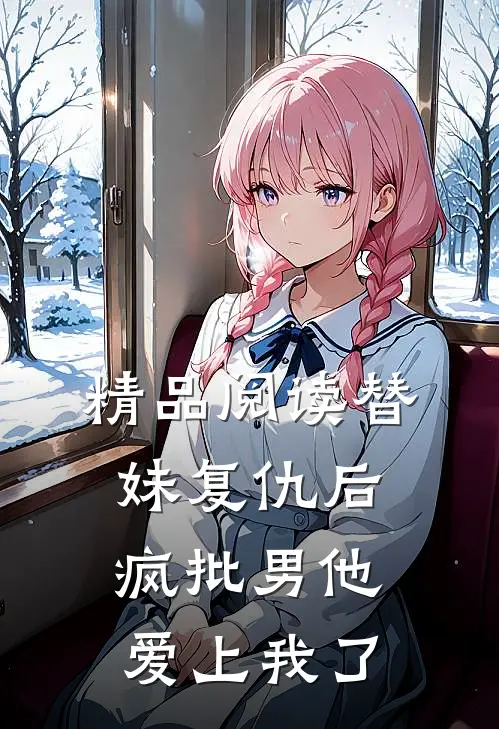 精品阅读替妹复仇后，疯批男他爱上我了