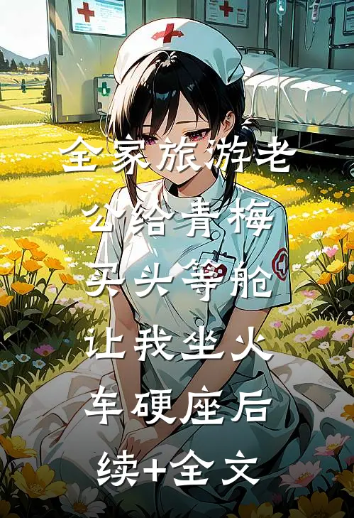 全家旅游老公给青梅买头等舱，让我坐火车硬座后续+全文