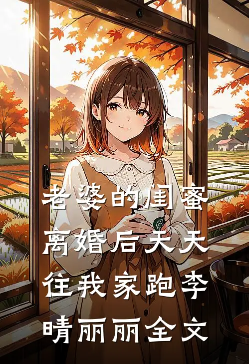 老婆的闺蜜离婚后天天往我家跑李晴丽丽全文