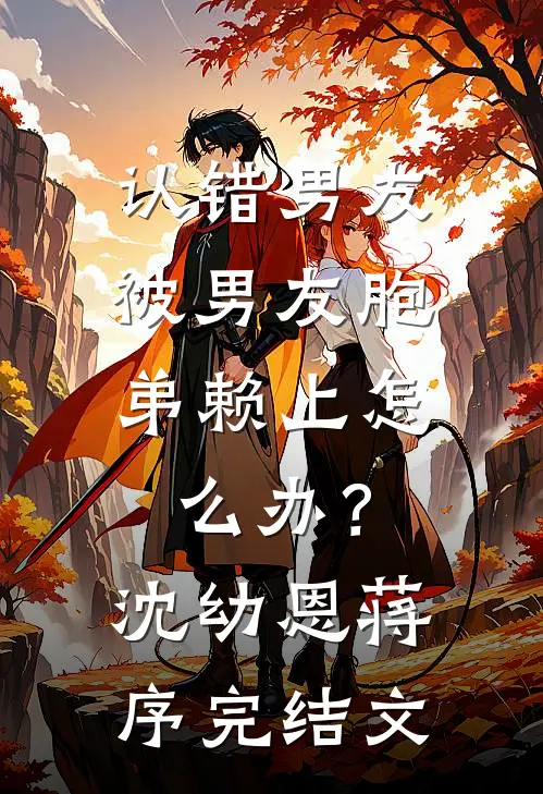 认错男友，被男友胞弟赖上怎么办？沈幼恩蒋序完结文