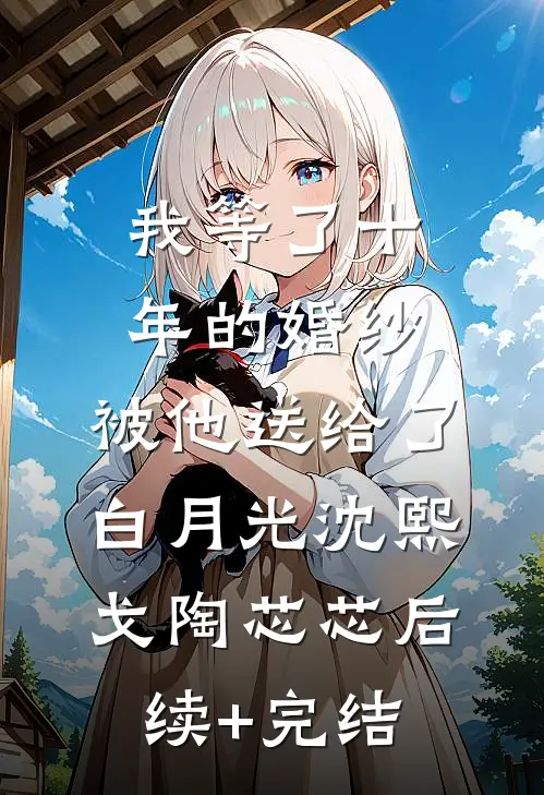我等了十年的婚纱，被他送给了白月光沈熙戈陶芯芯后续+完结