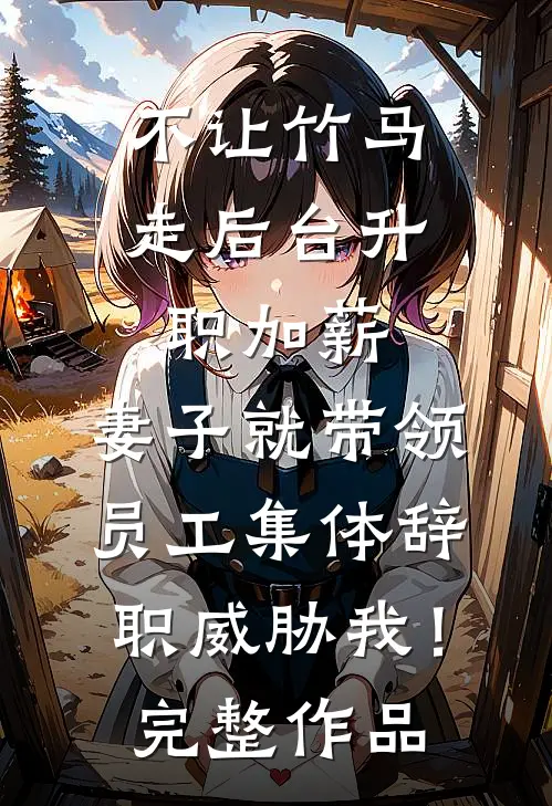 不让竹马走后台升职加薪，妻子就带领员工集体辞职威胁我！完整作品