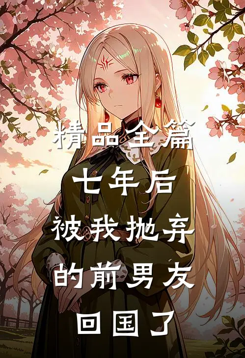 精品全篇七年后，被我抛弃的前男友回国了