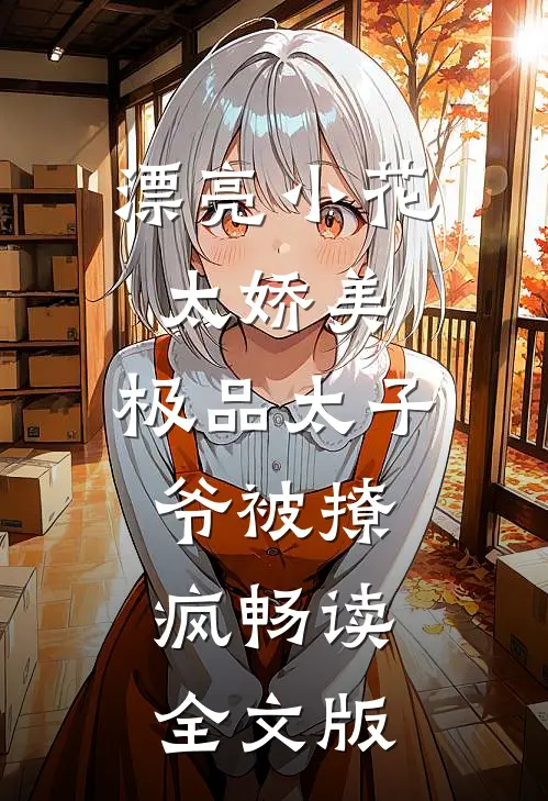 漂亮小花太娇美，极品太子爷被撩疯畅读全文版