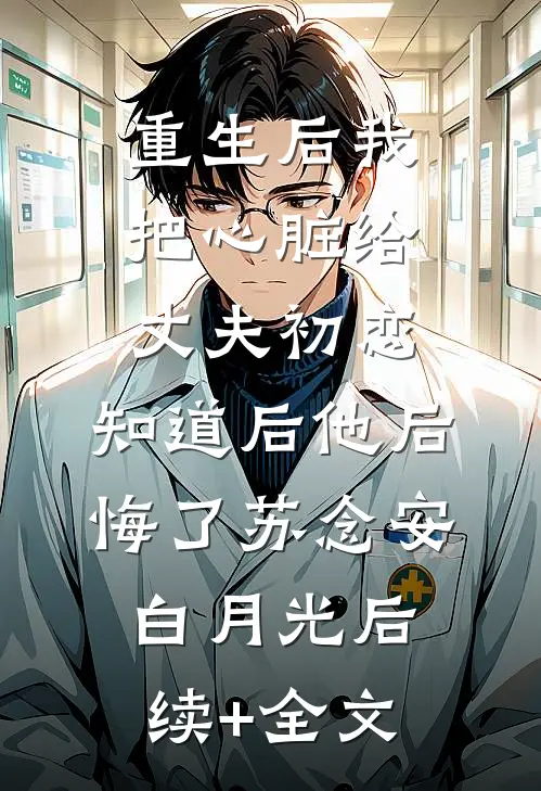 重生后我把心脏给丈夫初恋，知道后他后悔了苏念安白月光后续+全文