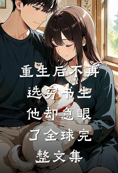 重生后不再选穷书生，他却急眼了全球完整文集