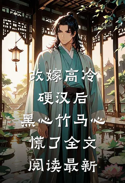 改嫁高冷硬汉后，黑心竹马心慌了全文阅读最新