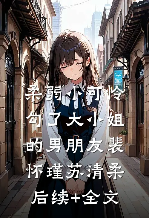 柔弱小可怜，勾了大小姐的男朋友裴怀瑾苏清柔后续+全文