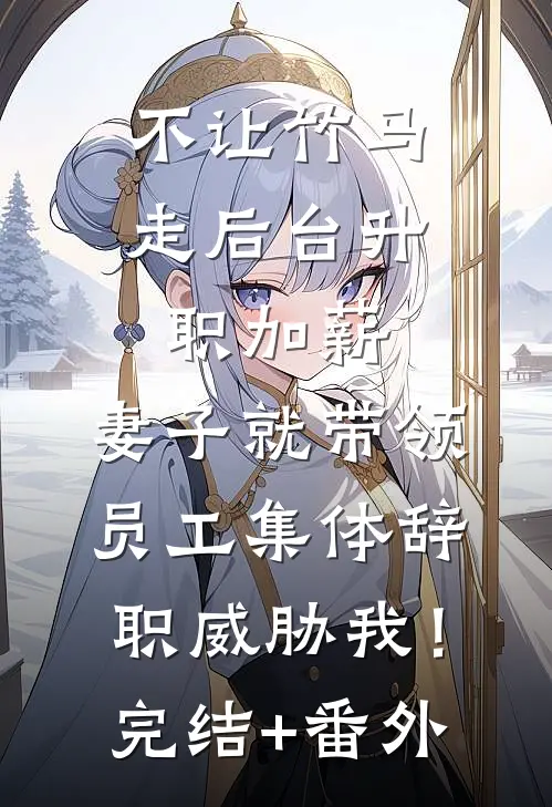 不让竹马走后台升职加薪，妻子就带领员工集体辞职威胁我！完结+番外