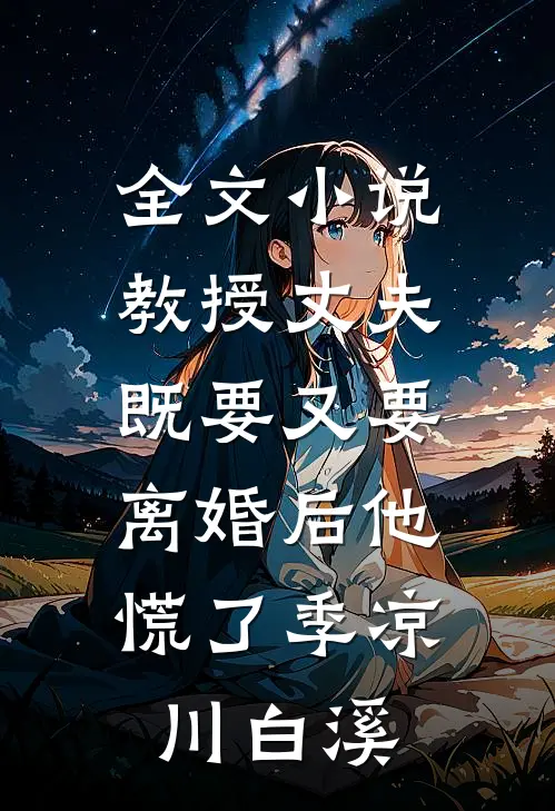 全文小说教授丈夫既要又要，离婚后他慌了季凉川白溪