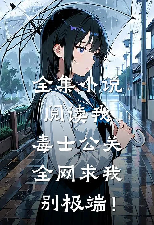 全集小说阅读我，毒士公关，全网求我别极端！