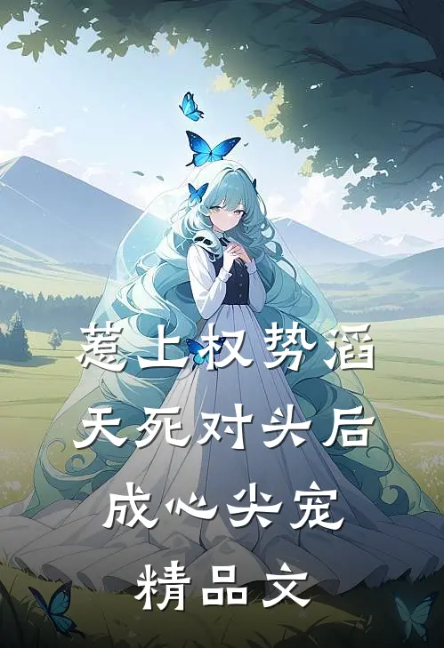 惹上权势滔天死对头后，成心尖宠精品文