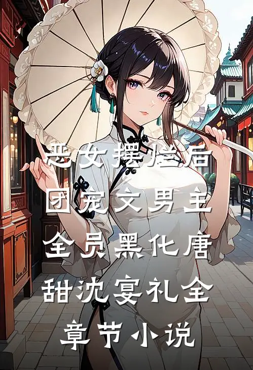 恶女摆烂后，团宠文男主全员黑化唐甜沈宴礼全章节小说