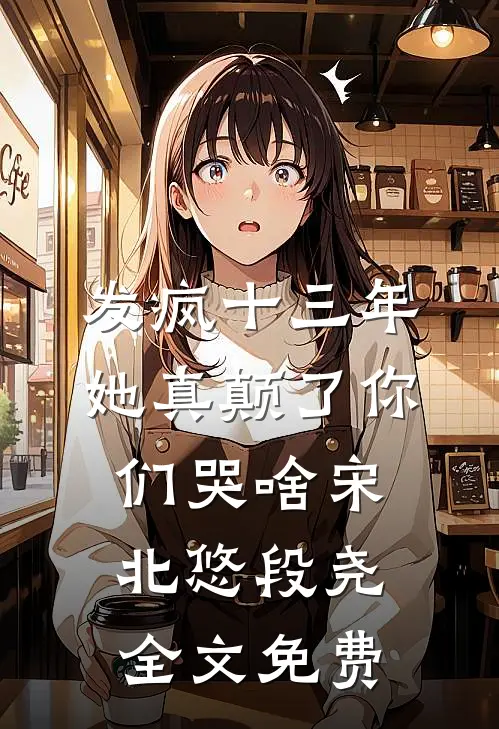 发疯十三年，她真颠了你们哭啥宋北悠段尧全文免费