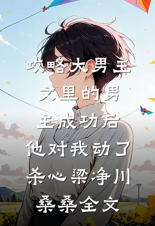 攻略大男主文里的男主成功后，他对我动了杀心梁净川桑桑全文