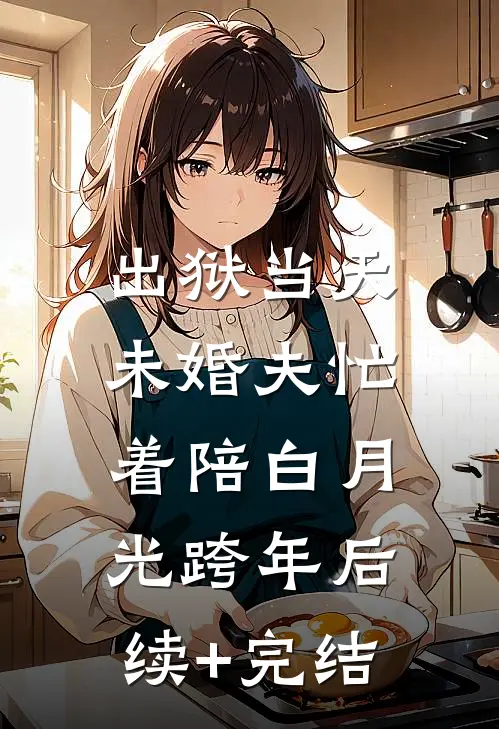 出狱当天，未婚夫忙着陪白月光跨年后续+完结