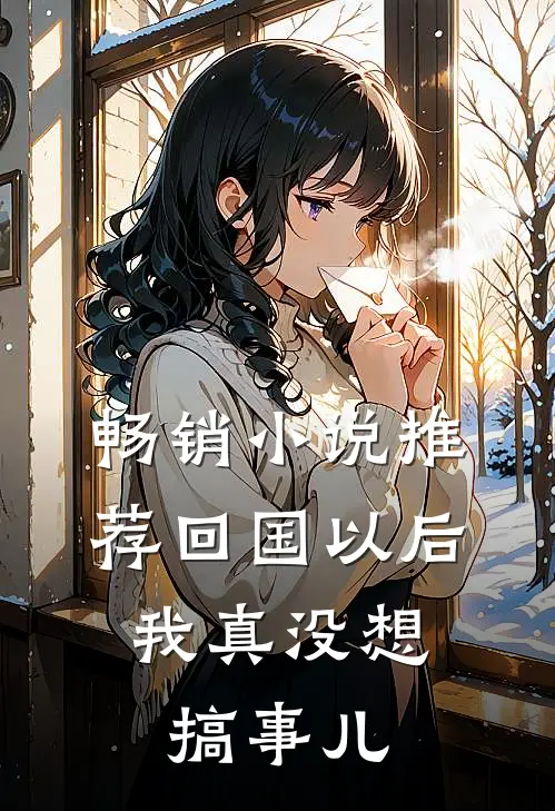 畅销小说推荐回国以后,我真没想搞事儿