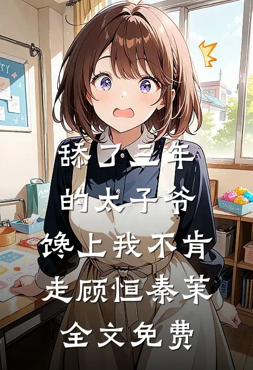 舔了三年的太子爷，馋上我不肯走顾恒秦茉全文免费