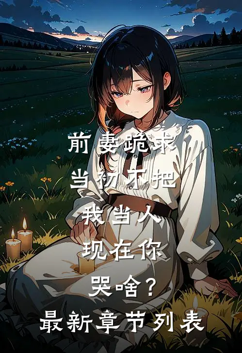 前妻跪求，当初不把我当人，现在你哭啥？最新章节列表