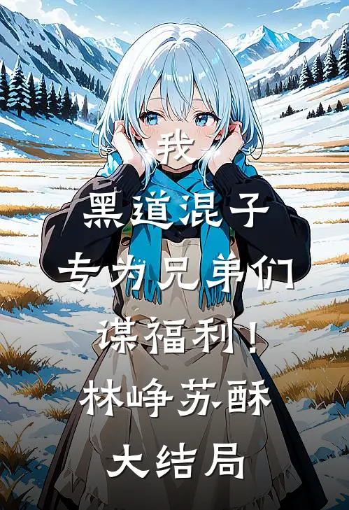 我，黑道混子，专为兄弟们谋福利！林峥苏酥大结局