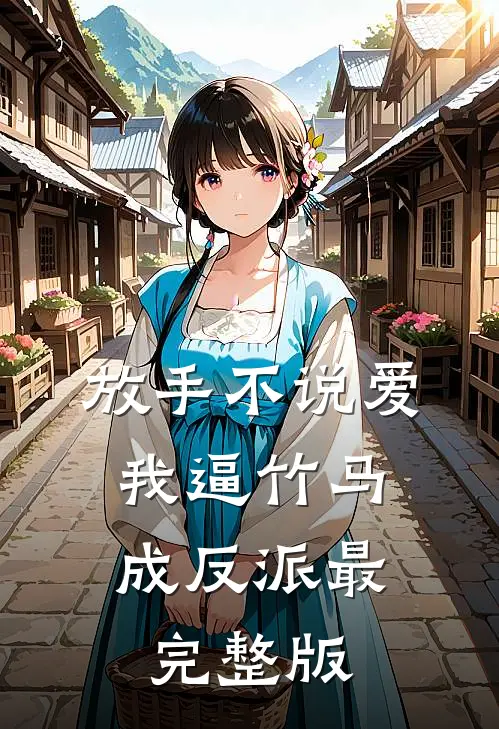 放手不说爱，我逼竹马成反派最完整版