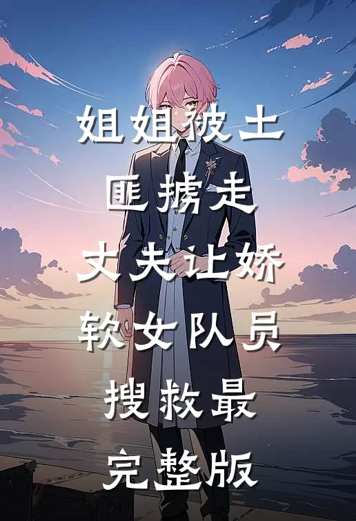 姐姐被土匪掳走，丈夫让娇软女队员搜救最完整版
