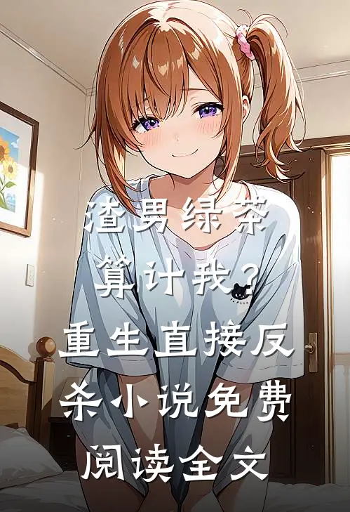 渣男绿茶算计我？重生直接反杀小说免费阅读全文