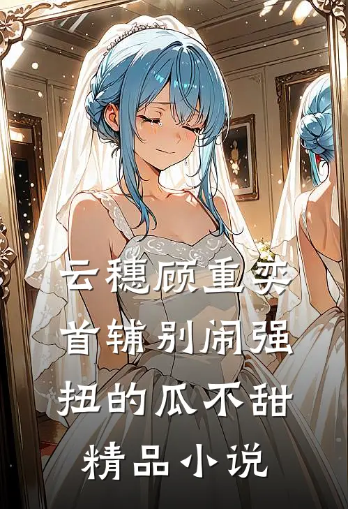 云穗顾重奕首辅别闹 强扭的瓜不甜精品小说