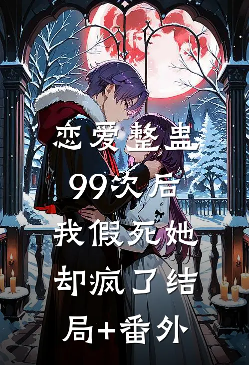 恋爱整蛊99次后，我假死她却疯了结局+番外