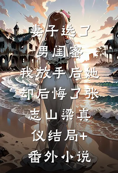 妻子选了男闺蜜，我放手后她却后悔了张志山梁真仪结局+番外小说