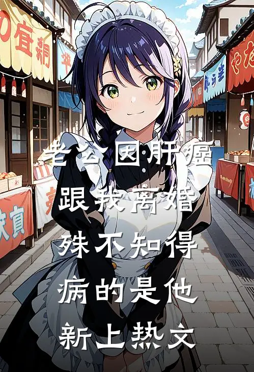 老公因肝癌跟我离婚，殊不知得病的是他新上热文