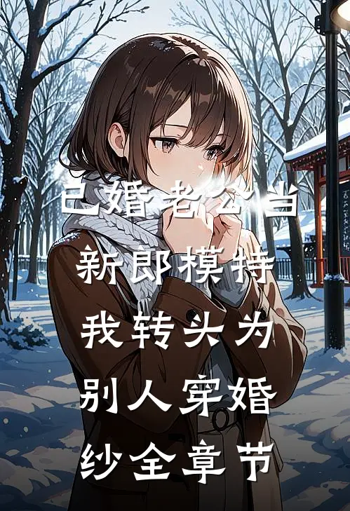 已婚老公当新郎模特，我转头为别人穿婚纱全章节