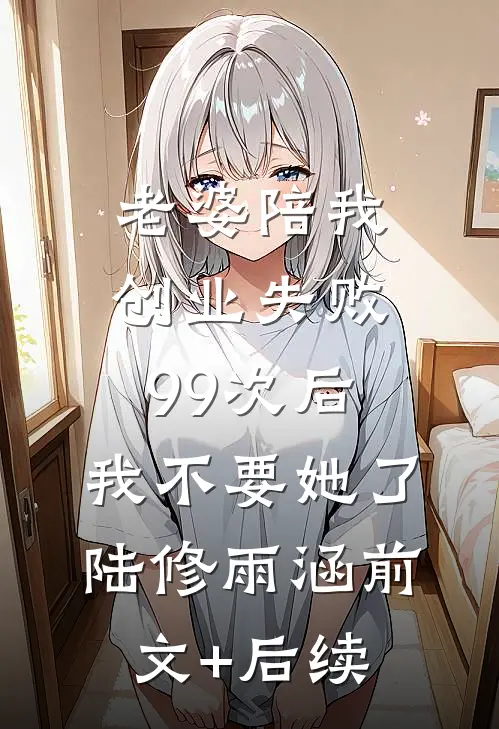 老婆陪我创业失败99次后，我不要她了陆修雨涵前文+后续
