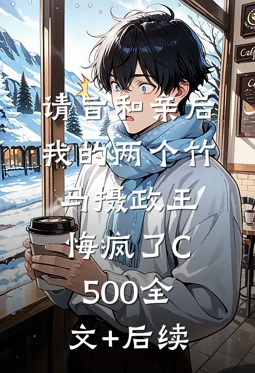 请旨和亲后，我的两个竹马摄政王悔疯了C500全文+后续