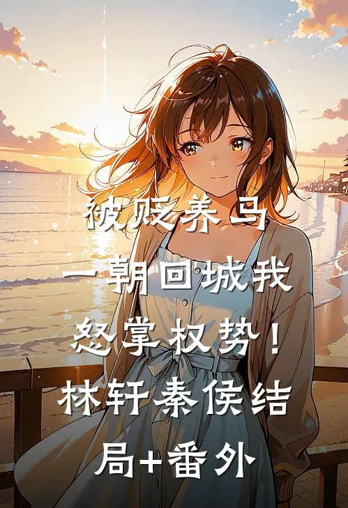 被贬养马，一朝回城我怒掌权势！林轩秦侯结局+番外