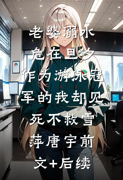 老婆溺水危在旦夕，作为游泳冠军的我却见死不救雪萍唐宇前文+后续