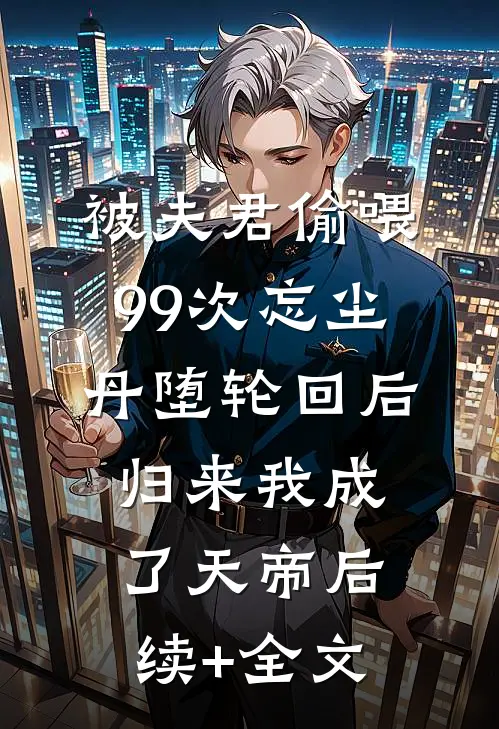 被夫君偷喂99次忘尘丹堕轮回后，归来我成了天帝后续+全文