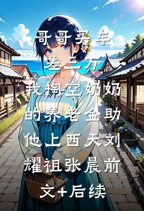 哥哥买车差三万，我掏空奶奶的养老金助他上西天刘耀祖张晨前文+后续