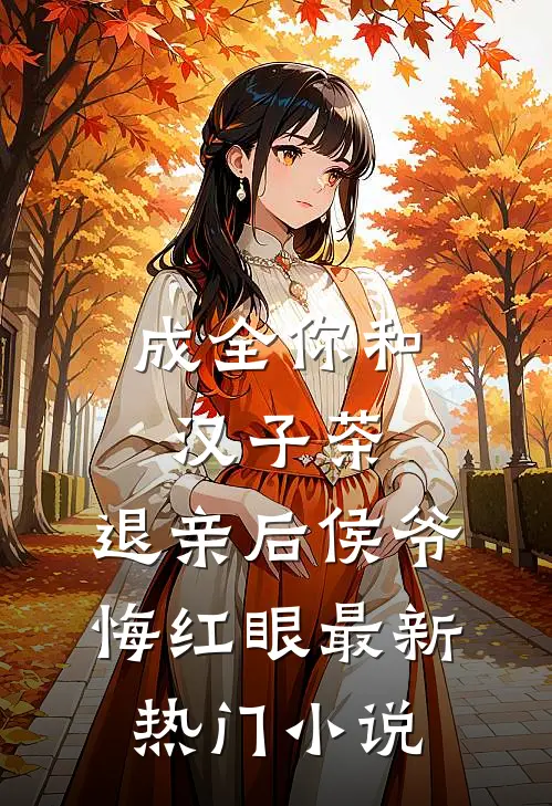 成全你和汉子茶，退亲后侯爷悔红眼最新热门小说