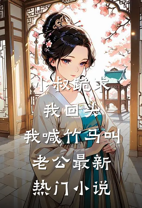小叔跪求我回头，我喊竹马叫老公最新热门小说