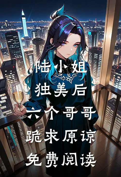 陆小姐独美后，六个哥哥跪求原谅免费阅读