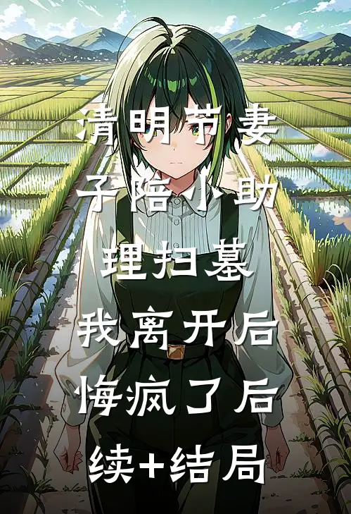 清明节妻子陪小助理扫墓，我离开后悔疯了后续+结局