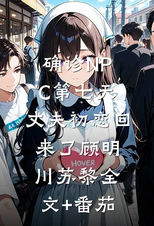 确诊NPC第七天，丈夫初恋回来了顾明川苏黎全文+番茄