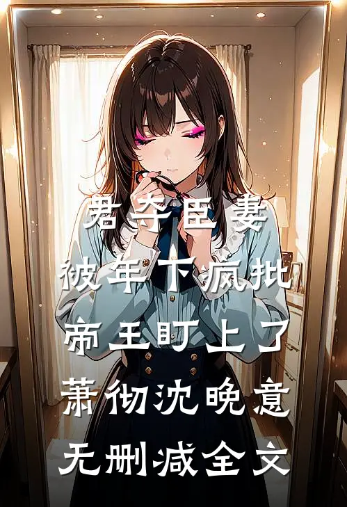 君夺臣妻，被年下疯批帝王盯上了萧彻沈晚意无删减全文
