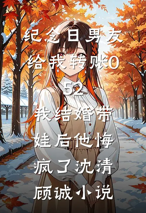 纪念日男友给我转账0.52，我结婚带娃后他悔疯了沈清顾诚小说